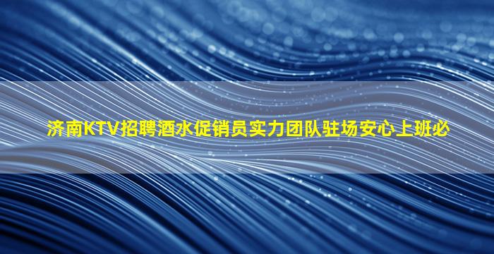 济南KTV招聘酒水促销员实力团队驻场安心上班必