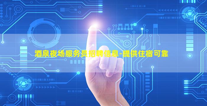 酒泉夜场服务员招聘信息-提供住宿可靠